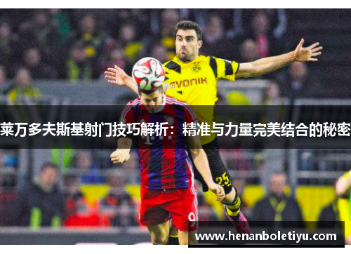 莱万多夫斯基射门技巧解析:精准与力量完美结合的秘密 莱万多夫斯基射门技巧解析:精准与力量完美结合的秘密