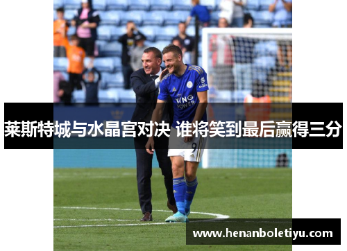 莱斯特城与水晶宫对决 谁将笑到最后赢得三分
