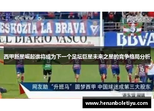 西甲新星崛起谁将成为下一个足坛巨星未来之星的竞争格局分析 西甲新星崛起谁将成为下一个足坛巨星未来之星的竞争格局分析