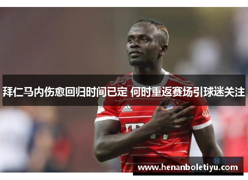 拜仁马内伤愈回归时间已定 何时重返赛场引球迷关注 拜仁马内伤愈回归时间已定 何时重返赛场引球迷关注